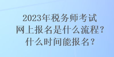 2023年稅務(wù)師考試網(wǎng)上報(bào)名是什么流程？什么時(shí)間能報(bào)名？