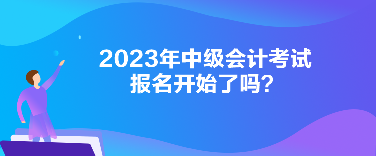 2023年中級會計(jì)考試報(bào)名開始了嗎？