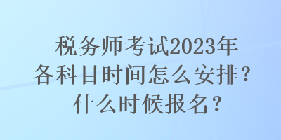 稅務(wù)師考試2023年各科目時間怎么安排？什么時候報名？