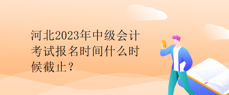 河北2023年中級(jí)會(huì)計(jì)考試報(bào)名時(shí)間什么時(shí)候截止？