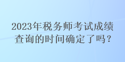 2023年稅務(wù)師考試成績(jī)查詢(xún)的時(shí)間確定了嗎？