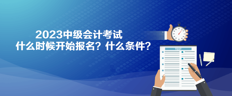 2023中級會計考試什么時候開始報名？什么條件？