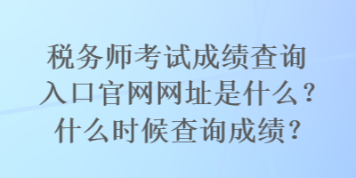 稅務師考試成績查詢入口官網網址是什么？什么時候查詢成績？