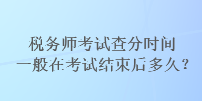 稅務(wù)師考試查分時間一般在考試結(jié)束后多久？