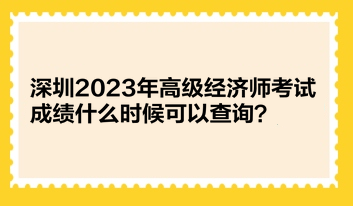 深圳2023年高級(jí)經(jīng)濟(jì)師考試成績(jī)什么時(shí)候可以查詢？