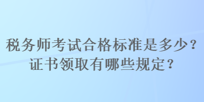 稅務(wù)師考試合格標(biāo)準(zhǔn)是多少？證書領(lǐng)取有哪些規(guī)定？