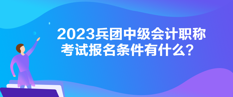 2023兵團(tuán)中級會計職稱考試報名條件有什么？