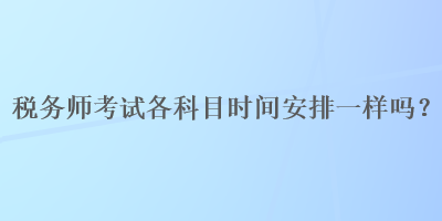 稅務(wù)師考試各科目時間安排一樣嗎？