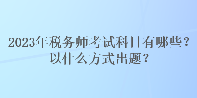 2023年稅務(wù)師考試科目有哪些？以什么方式出題？