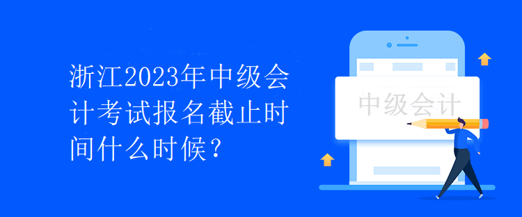 浙江2023年中級會計(jì)考試報名截止時間什么時候？