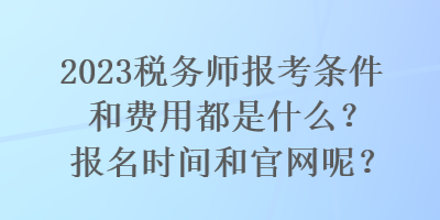 2023稅務(wù)師報(bào)考條件和費(fèi)用都是什么？報(bào)名時(shí)間和官網(wǎng)呢？