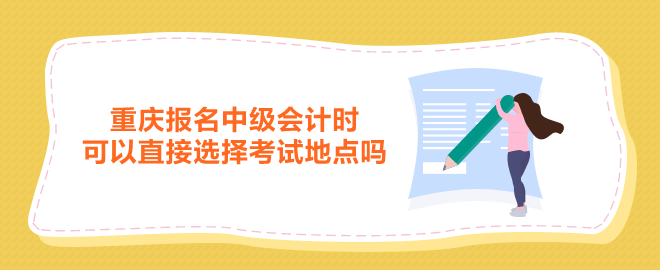 重慶報(bào)名中級(jí)會(huì)計(jì)時(shí)可以直接選擇考試地點(diǎn)嗎