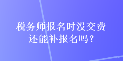 稅務(wù)師報名時沒交費還能補報名嗎？