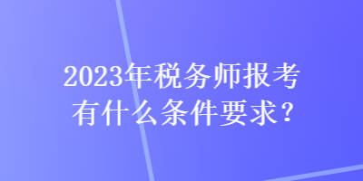 2023年稅務師報考有什么條件要求？