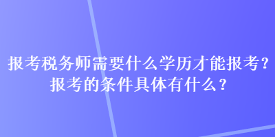 報考稅務(wù)師需要什么學(xué)歷才能報考？報考的條件具體有什么？