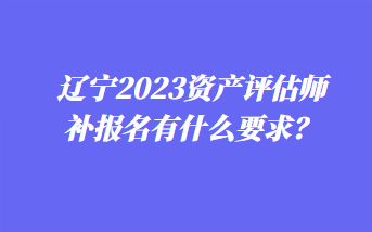 遼寧2023資產(chǎn)評估師補報名有什么要求？