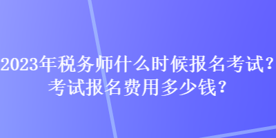 2023年稅務(wù)師什么時候報名考試？考試報名費(fèi)用多少錢？