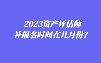 2023資產(chǎn)評(píng)估師補(bǔ)報(bào)名時(shí)間在幾月份？