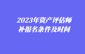 2023年資產(chǎn)評估師補(bǔ)報(bào)名條件及時(shí)間