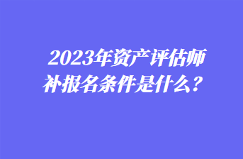 2023年資產(chǎn)評(píng)估師補(bǔ)報(bào)名條件是什么？