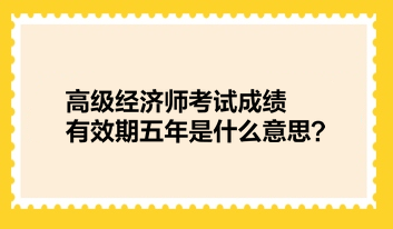 高級(jí)經(jīng)濟(jì)師考試成績(jī)有效期五年是什么意思？