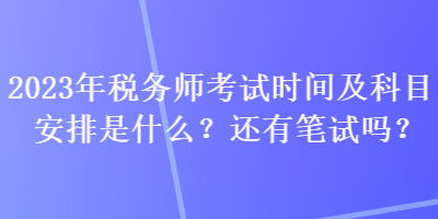 2023年稅務(wù)師考試時(shí)間及科目安排是什么？還有筆試嗎？