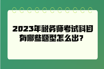 2023年稅務(wù)師考試科目有哪些題型怎么出？