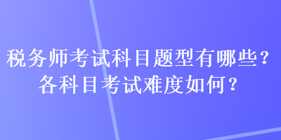 稅務(wù)師考試科目題型有哪些？各科目考試難度如何？