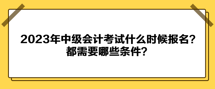 2023年中級會計考試什么時候報名？都需要哪些條件？