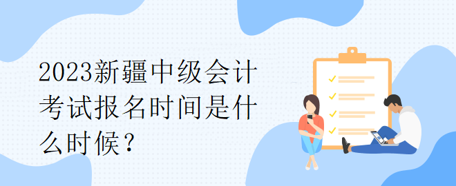 2023新疆中級會計考試報名時間是什么時候？