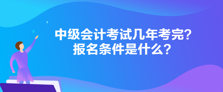 中級(jí)會(huì)計(jì)考試幾年考完？報(bào)名條件是什么？