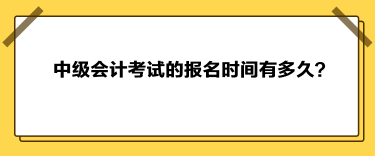 中級會計(jì)考試的報(bào)名時(shí)間有多久？