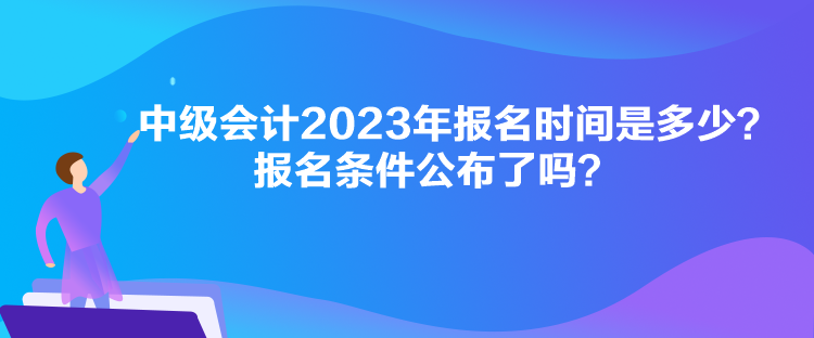 中級會計2023年報名時間是多少？報名條件公布了嗎？