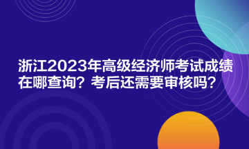 浙江2023年高級經(jīng)濟(jì)師考試成績在哪查詢？考后還需要審核嗎？