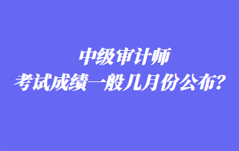 中級審計師考試成績一般幾月份公布？