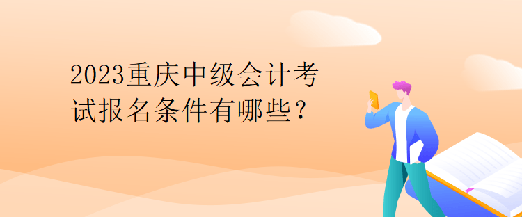 2023重慶中級會計考試報名條件有哪些？