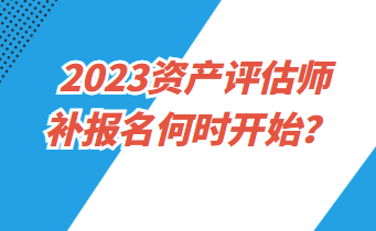 2023資產(chǎn)評估師補報名何時開始？