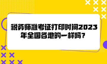 稅務(wù)師準(zhǔn)考證打印時間2023年全國各地的一樣嗎？