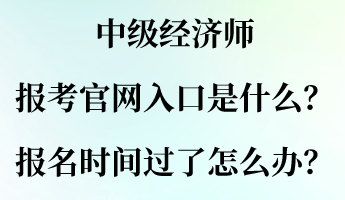 中級(jí)經(jīng)濟(jì)師報(bào)考官網(wǎng)入口是什么？報(bào)名時(shí)間過(guò)了怎么辦？