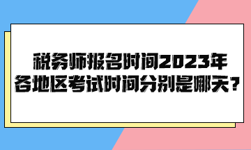 稅務(wù)師報名時間2023年各地區(qū)考試時間分別是哪天？