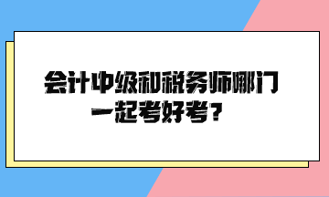 會計中級和稅務(wù)師哪門一起考好考？