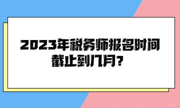 2023年稅務(wù)師報(bào)名時(shí)間截止到幾月？