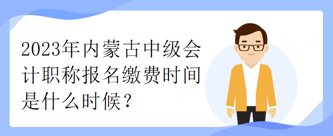 2023年內(nèi)蒙古中級會計職稱報名繳費時間是什么時候？