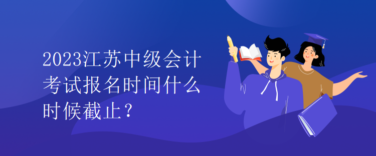 2023江蘇中級會計考試報名時間什么時候截止？