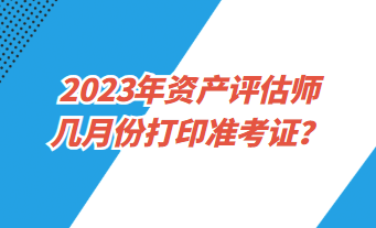 2023年資產(chǎn)評(píng)估師幾月份打印準(zhǔn)考證？