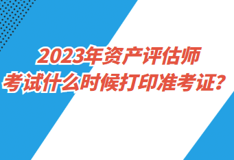 2023年資產(chǎn)評(píng)估師考試什么時(shí)候打印準(zhǔn)考證？