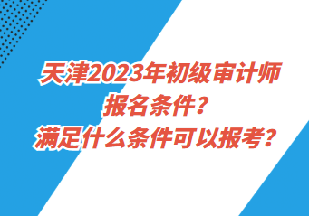 天津2023年初級審計(jì)師報(bào)名條件？滿足什么條件可以報(bào)考？