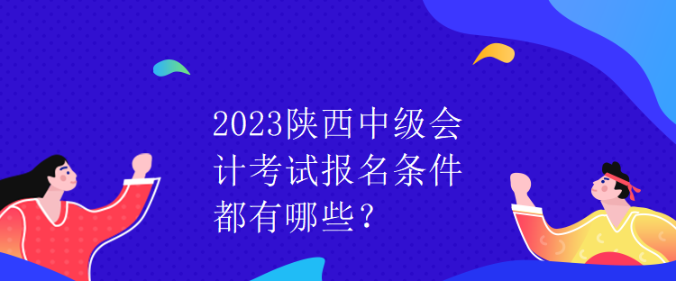 2023陜西中級會計考試報名條件都有哪些？