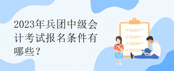 2023年兵團中級會計考試報名條件有哪些？