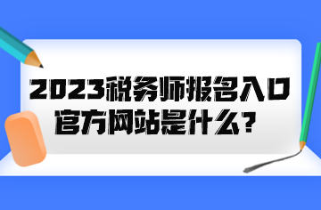 2023稅務(wù)師報名入口官方網(wǎng)站是什么？